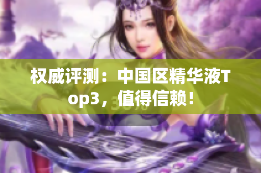 权威评测：中国区精华液Top3，值得信赖！