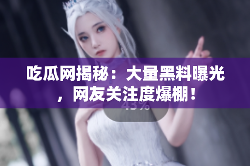 吃瓜网揭秘：大量黑料曝光，网友关注度爆棚！