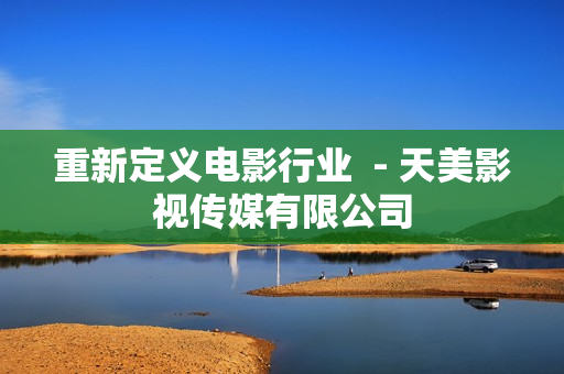 重新定义电影行业  - 天美影视传媒有限公司