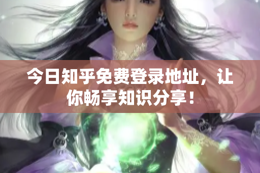 今日知乎免费登录地址，让你畅享知识分享！