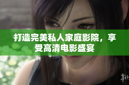 打造完美私人家庭影院，享受高清电影盛宴