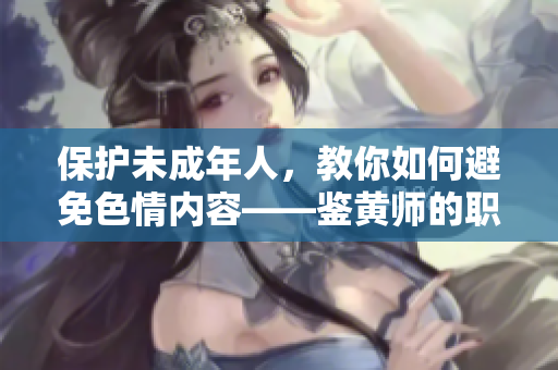 保护未成年人，教你如何避免色情内容——鉴黄师的职责