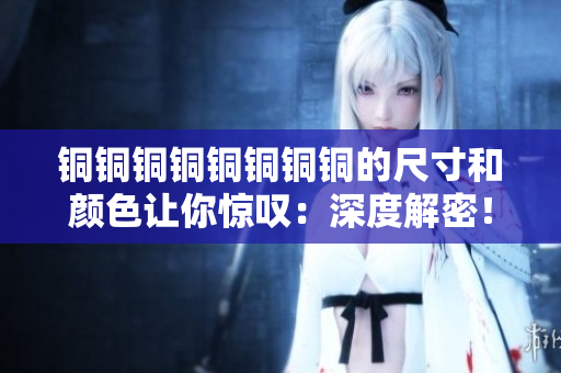 铜铜铜铜铜铜铜铜的尺寸和颜色让你惊叹：深度解密！