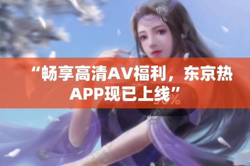 “畅享高清AV福利，东京热APP现已上线”