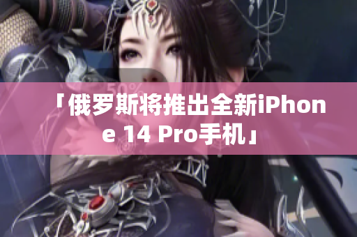 「俄罗斯将推出全新iPhone 14 Pro手机」