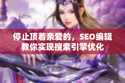 停止顶着亲爱的，SEO编辑教你实现搜索引擎优化