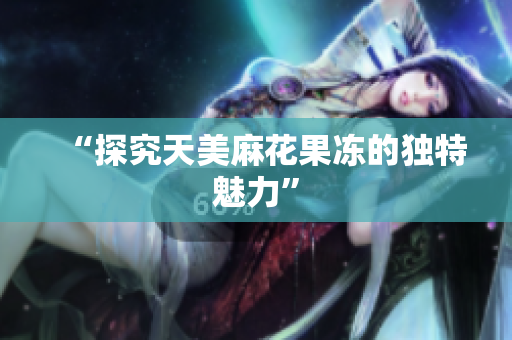 “探究天美麻花果冻的独特魅力”