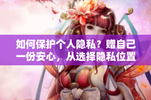 如何保护个人隐私？赠自己一份安心，从选择隐私位置开始。