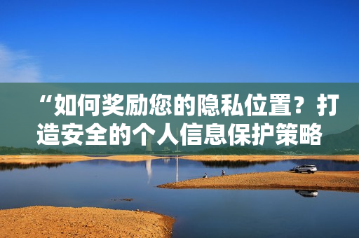 “如何奖励您的隐私位置？打造安全的个人信息保护策略”