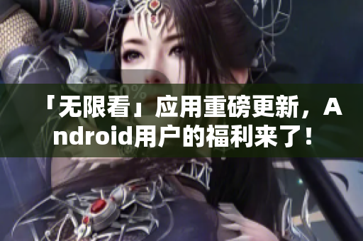 「无限看」应用重磅更新，Android用户的福利来了！