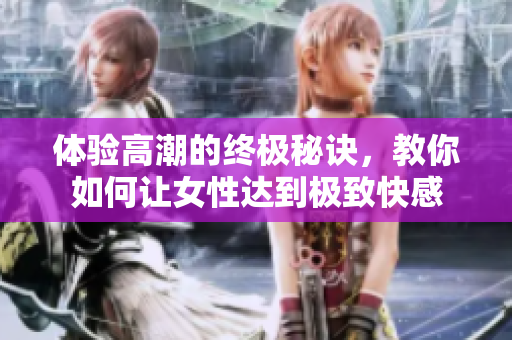 体验高潮的终极秘诀，教你如何让女性达到极致快感