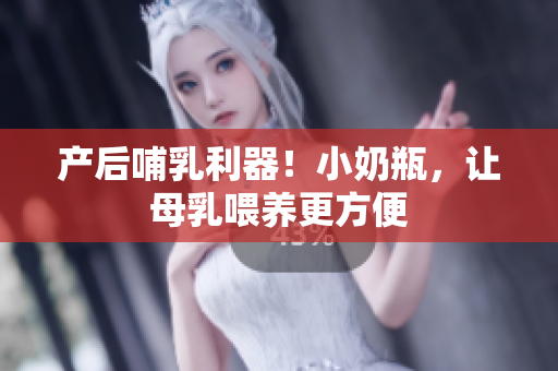 产后哺乳利器！小奶瓶，让母乳喂养更方便