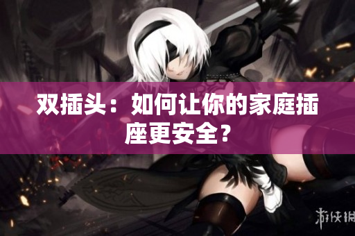 双插头：如何让你的家庭插座更安全？