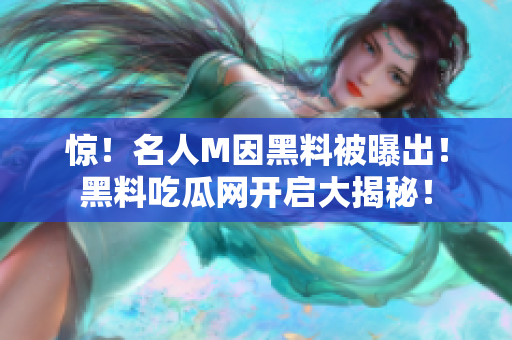 惊！名人M因黑料被曝出！黑料吃瓜网开启大揭秘！