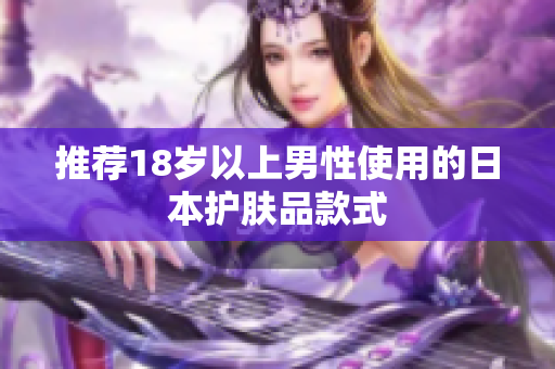 推荐18岁以上男性使用的日本护肤品款式
