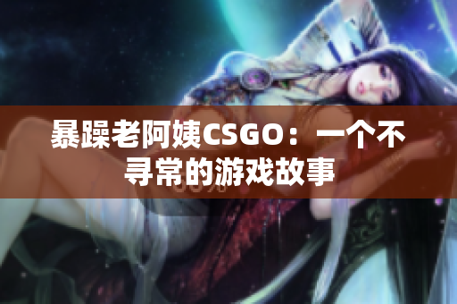 暴躁老阿姨CSGO：一个不寻常的游戏故事
