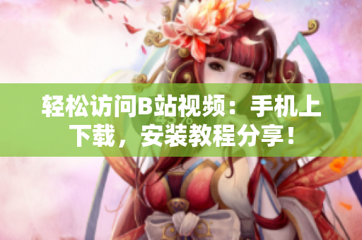 轻松访问B站视频：手机上下载，安装教程分享！