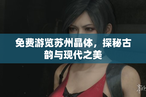 免费游览苏州晶体，探秘古韵与现代之美