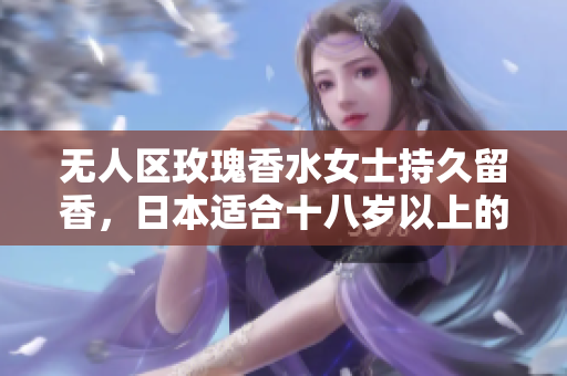 无人区玫瑰香水女士持久留香，日本适合十八岁以上的护肤品男，无线乱码A区B区C区251----AM8A1OoK4DvG