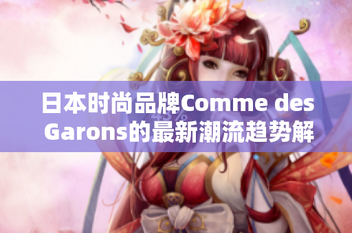 日本时尚品牌Comme des Garons的最新潮流趋势解析