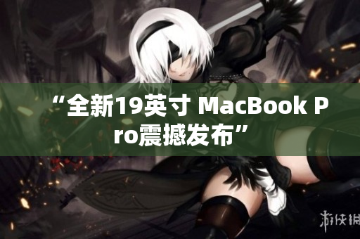 “全新19英寸 MacBook Pro震撼发布”