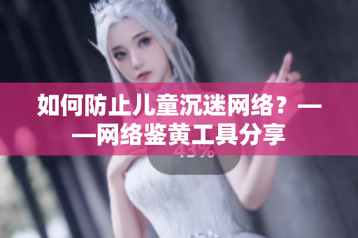 如何防止儿童沉迷网络？——网络鉴黄工具分享