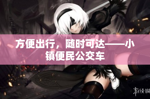 方便出行，随时可达——小镇便民公交车