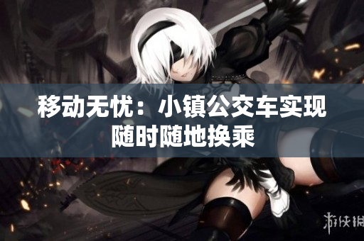 移动无忧：小镇公交车实现随时随地换乘