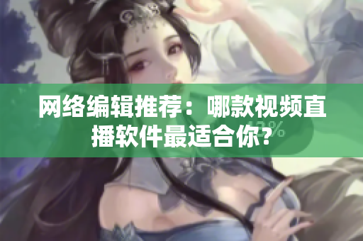 网络编辑推荐：哪款视频直播软件最适合你？