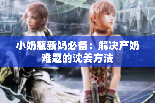小奶瓶新妈必备：解决产奶难题的沈姜方法