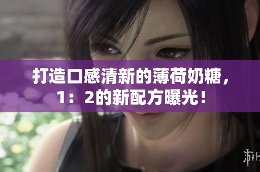 打造口感清新的薄荷奶糖，1：2的新配方曝光！
