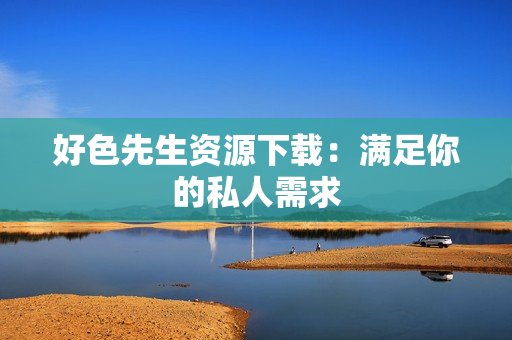 好色先生资源下载：满足你的私人需求