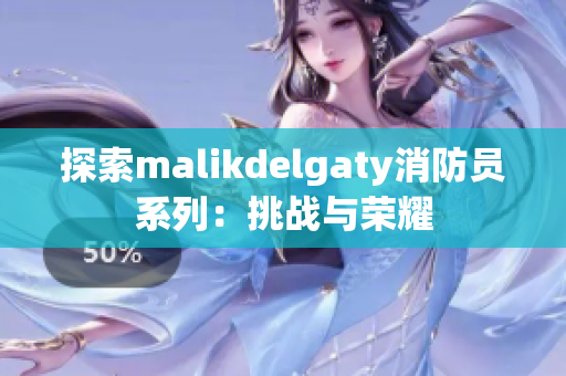 探索malikdelgaty消防员系列：挑战与荣耀