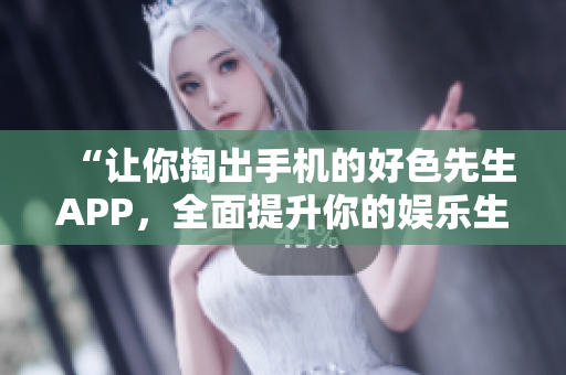 “让你掏出手机的好色先生APP，全面提升你的娱乐生活”