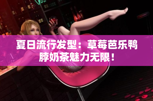 夏日流行发型：草莓芭乐鸭脖奶茶魅力无限！