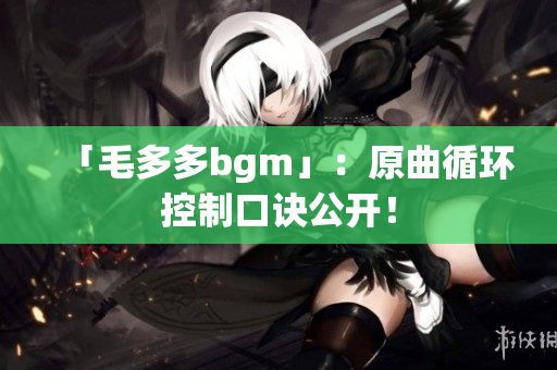 「毛多多bgm」：原曲循环控制口诀公开！
