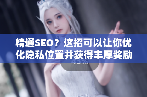 精通SEO？这招可以让你优化隐私位置并获得丰厚奖励！