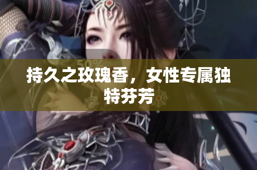持久之玫瑰香，女性专属独特芬芳