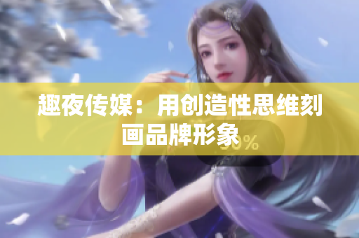 趣夜传媒：用创造性思维刻画品牌形象