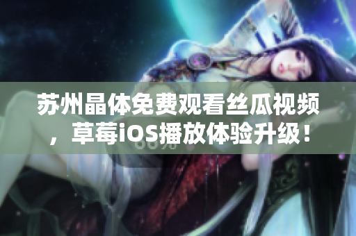 苏州晶体免费观看丝瓜视频，草莓iOS播放体验升级！