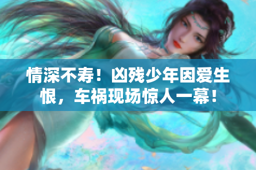 情深不寿！凶残少年因爱生恨，车祸现场惊人一幕！