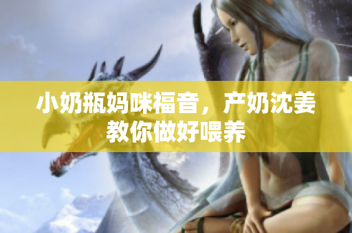 小奶瓶妈咪福音，产奶沈姜教你做好喂养