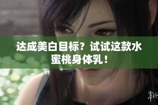 达成美白目标？试试这款水蜜桃身体乳！
