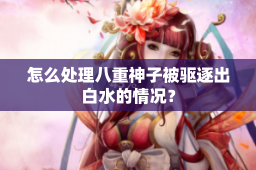 怎么处理八重神子被驱逐出白水的情况？