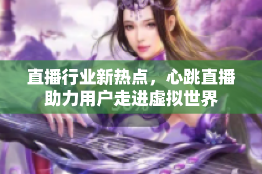 直播行业新热点，心跳直播助力用户走进虚拟世界
