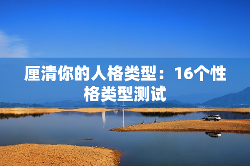 厘清你的人格类型：16个性格类型测试