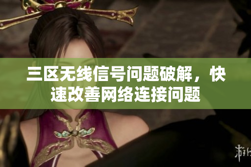 三区无线信号问题破解，快速改善网络连接问题