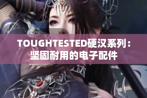 TOUGHTESTED硬汉系列：坚固耐用的电子配件