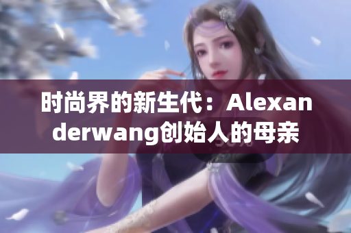 时尚界的新生代：Alexanderwang创始人的母亲