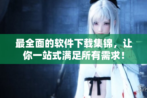 最全面的软件下载集锦，让你一站式满足所有需求！